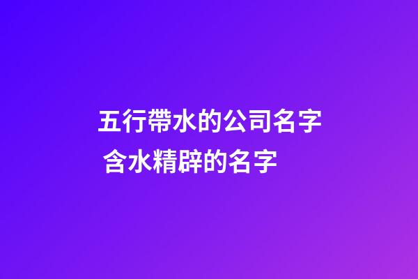 五行帶水的公司名字 含水精辟的名字-第1張-公司起名-玄機(jī)派